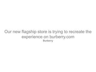 Our new flagship store is trying to recreate the
experience on burberry.com
Burberry
 