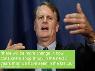 “there will be more change in how
consumers shop & pay in the next 3
years than we have seen in the last 20”
john donahue ceo ebay
 