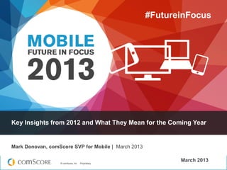 © comScore, Inc. Proprietary.© comScore, Inc. Proprietary.
March 2013
Key Insights from 2012 and What They Mean for the Coming Year
Mark Donovan, comScore SVP for Mobile | March 2013
#FutureinFocus
 
