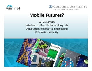Mobile	
  Futures?	
  
Gil	
  Zussman	
  
Wireless	
  and	
  Mobile	
  Networking	
  Lab	
  
Department	
  of	
  Electrical	
  Engineering	
  	
  
Columbia	
  University	
  
 