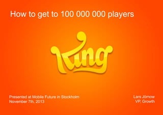 How to get to 100 000 000 players

Presented at Mobile Future in Stockholm
November 7th, 2013

Lars Jörnow
VP, Growth

 