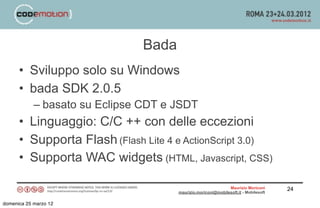 Bada
      • Sviluppo solo su Windows
      • bada SDK 2.0.5
            – basato su Eclipse CDT e JSDT
      • Linguaggio...