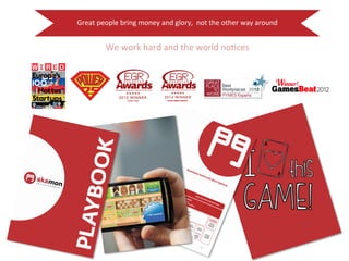 Great 
people 
bring 
money 
and 
glory, 
not 
the 
other 
way 
around 
We 
work 
hard 
and 
the 
world 
no:ces 
 