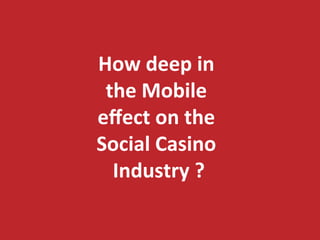 How 
deep 
in 
the 
Mobile 
effect 
on 
the 
Social 
Casino 
Industry 
? 
 