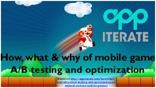 How, what & why of mobile game
A/B testing and optimization
Based on http://appiterate.com/how-whatand-why-of-ab-testing-and-optimization-ofandroid-and-ios-mobile-games/

 