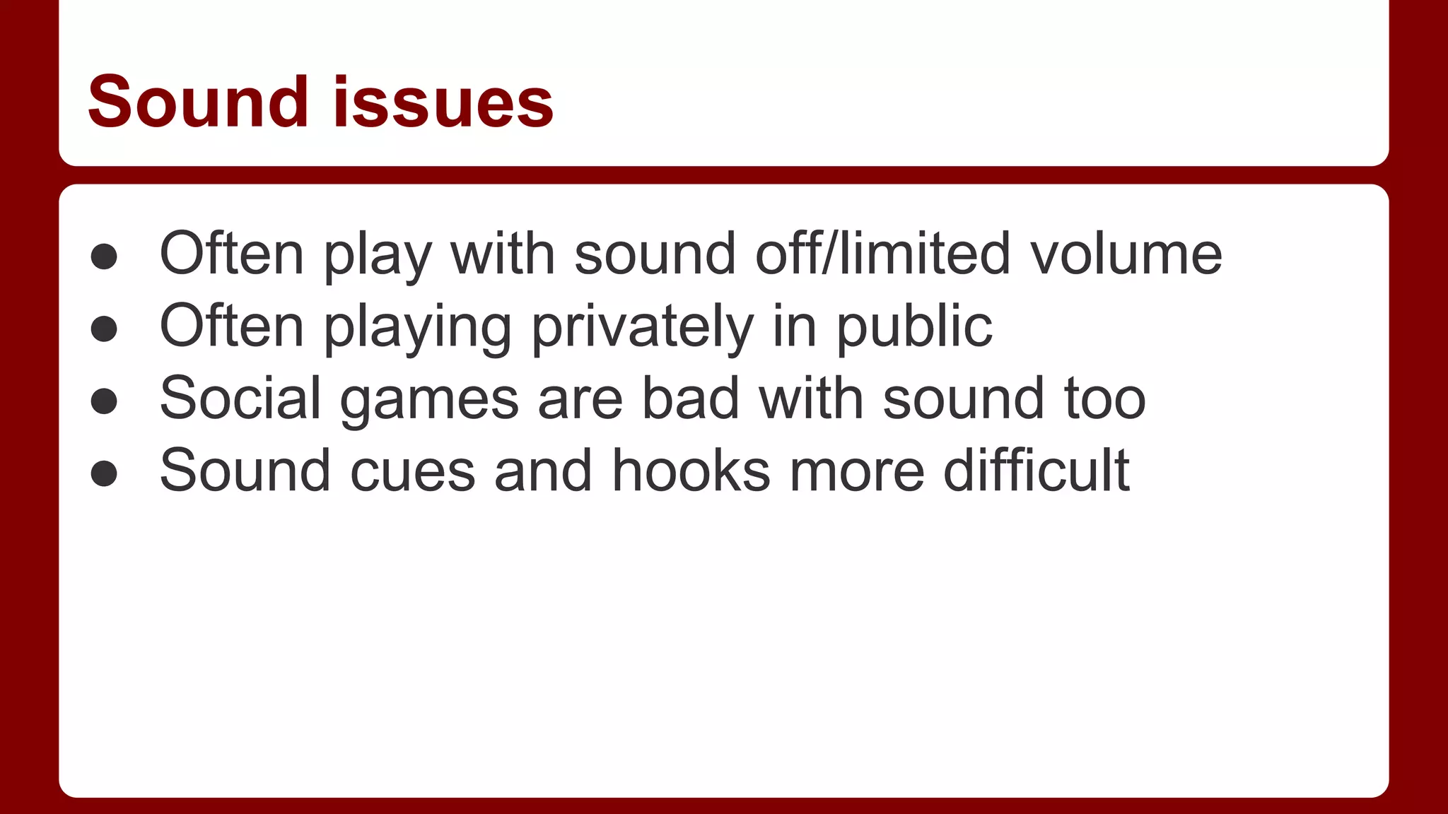 Sound issues
●
●
●
●

Often play with sound off/limited volume
Often playing privately in public
Social games are bad with sound too
Sound cues and hooks more difficult

 
