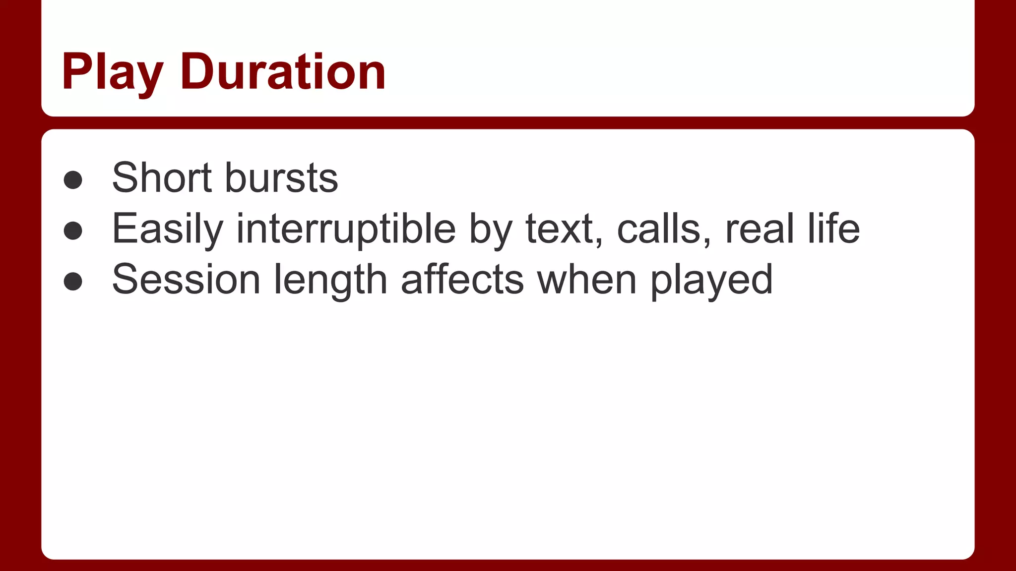 Play Duration
● Short bursts
● Easily interruptible by text, calls, real life
● Session length affects when played

 