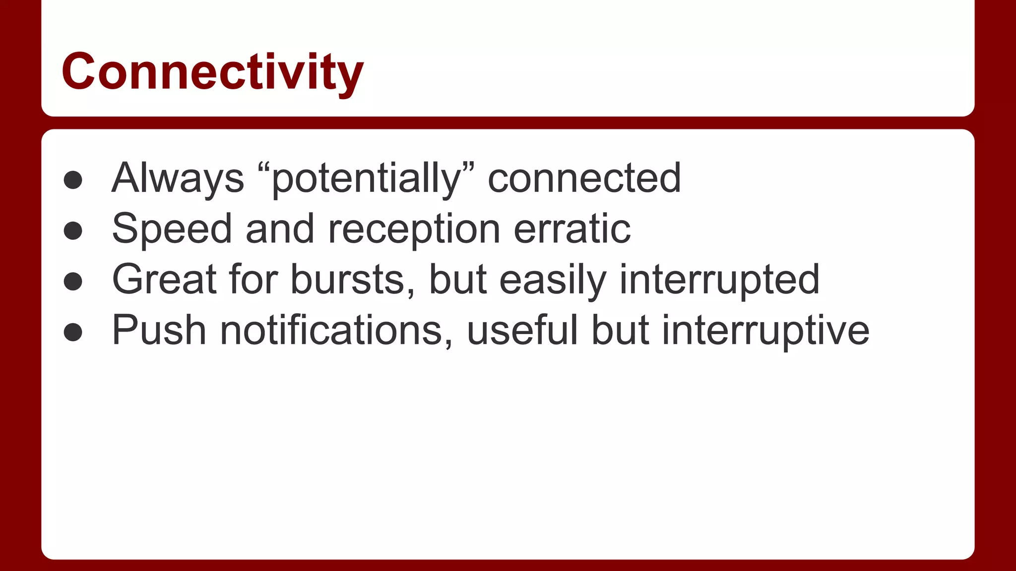 Connectivity
●
●
●
●

Always “potentially” connected
Speed and reception erratic
Great for bursts, but easily interrupted
Push notifications, useful but interruptive

 