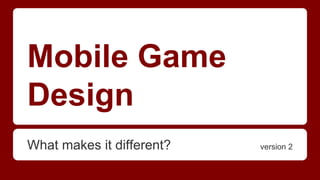 Mobile Game 
Design 
What makes it different? version 2 
 