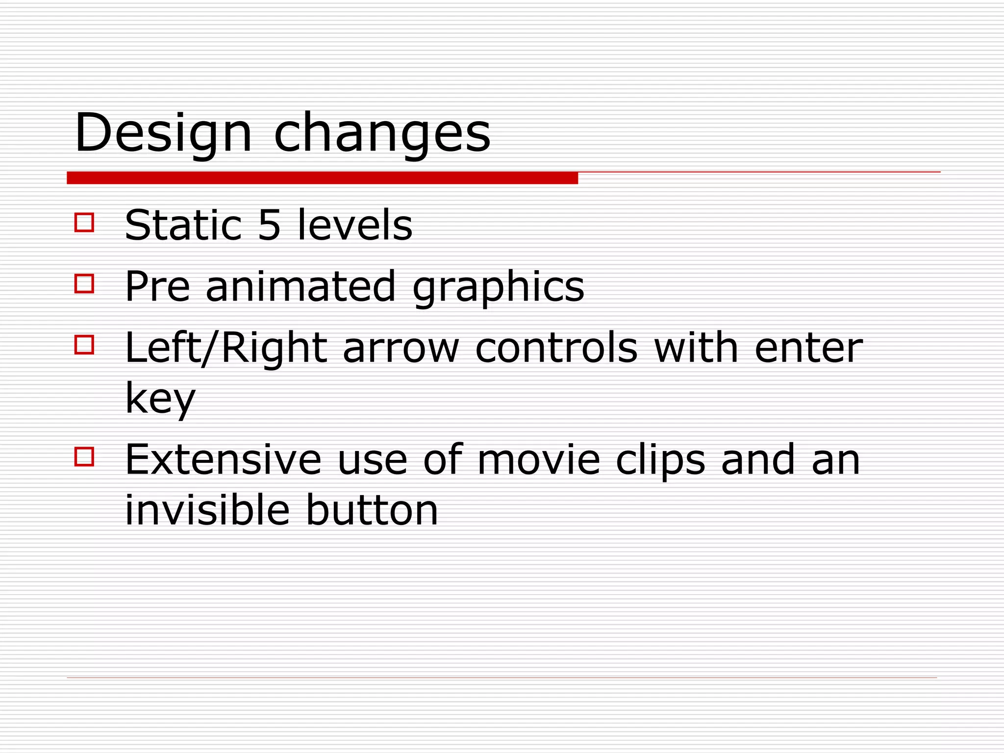 Design changes Static 5 levels Pre animated graphics Left/Right arrow controls with enter key Extensive use of movie clips and an invisible button 
