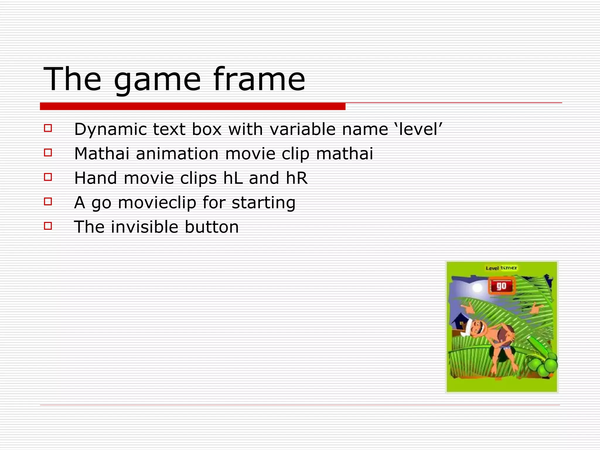 The game frame Dynamic text box with variable name ‘level’ Mathai animation movie clip mathai Hand movie clips hL and hR A go movieclip for starting The invisible button 