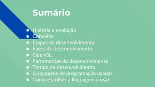 Sumário
● História e evolução
● Conceito
● Etapas de desenvolvimento
● Fases de desenvolvimento
● OpenGL
● Ferramentas de desenvolvimento
● Tempo de desenvolvimento
● Linguagens de programação usadas
● Como escolher a linguagem a usar
 