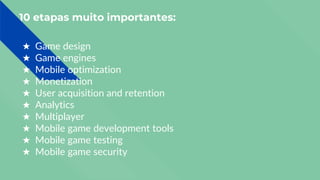 10 etapas muito importantes:
★ Game design
★ Game engines
★ Mobile optimization
★ Monetization
★ User acquisition and retention
★ Analytics
★ Multiplayer
★ Mobile game development tools
★ Mobile game testing
★ Mobile game security
 