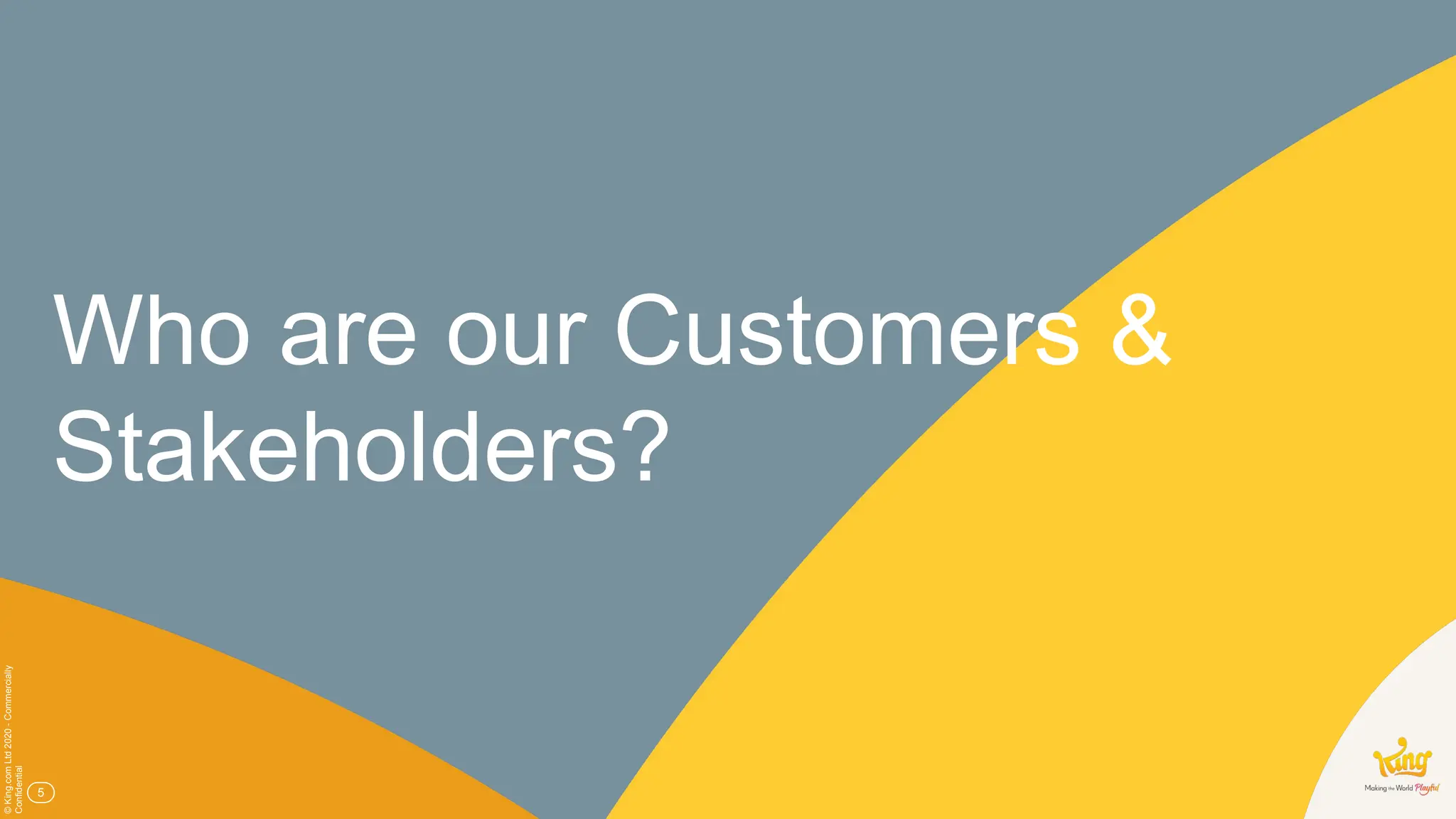 ©
King.com
Ltd
2020
-
Commercially
Confidential
5
Who are our Customers &
Stakeholders?
 