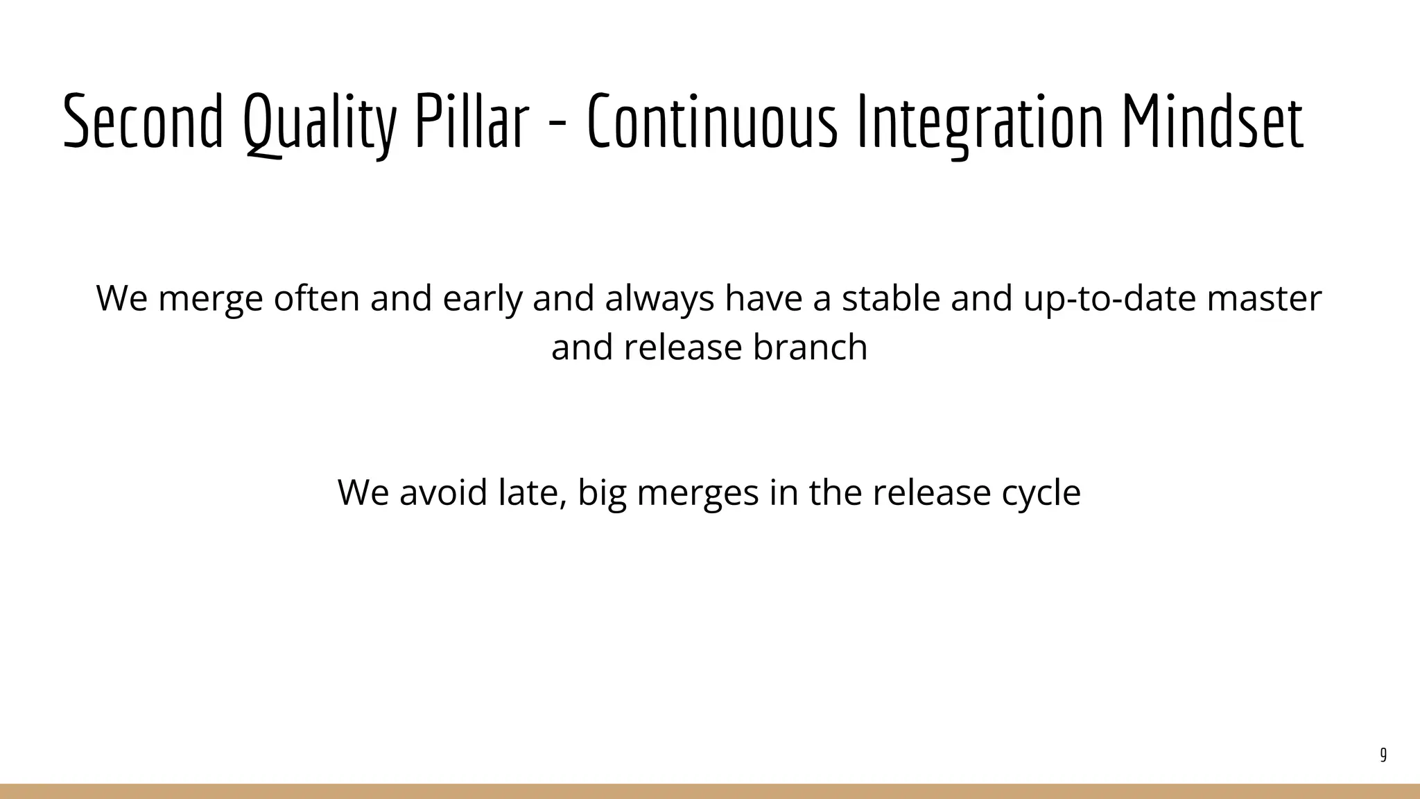 Second Quality Pillar - Continuous Integration Mindset
We merge often and early and always have a stable and up-to-date master
and release branch
We avoid late, big merges in the release cycle
9
 