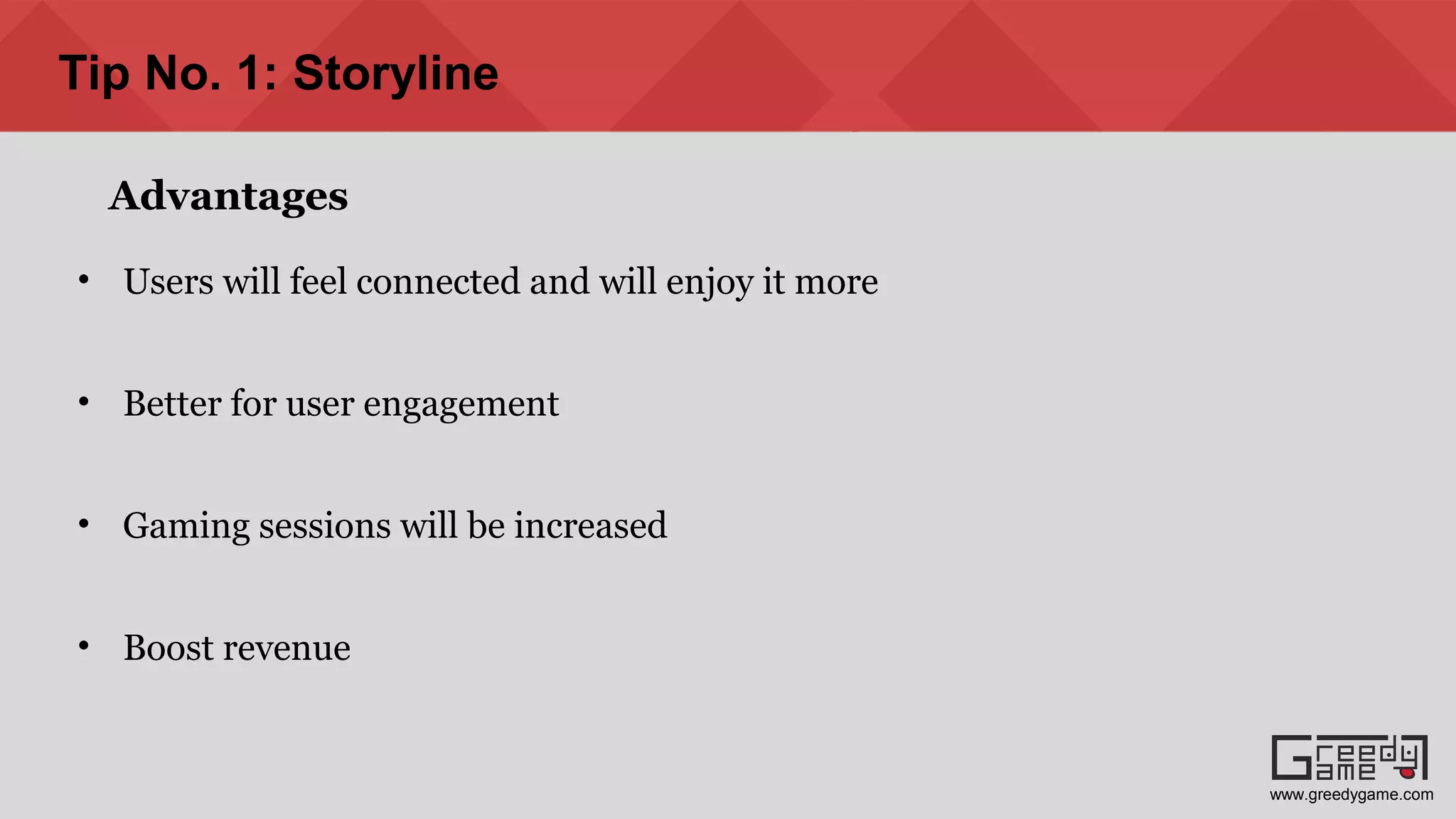 Advantages
• Users will feel connected and will enjoy it more
• Better for user engagement
• Gaming sessions will be increased
• Boost revenue
Tip No. 1: Storyline
www.greedygame.com
 