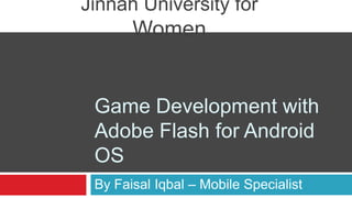 Jinnah University for
       Women


 Game Development with
 Adobe Flash for Android
 OS
 By Faisal Iqbal – Mobile Specialist
 