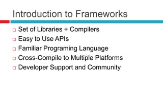 Introduction to Frameworks
   Set of Libraries + Compilers
   Easy to Use APIs
   Familiar Programing Language
   Cross-Compile to Multiple Platforms
   Developer Support and Community
 