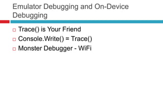 Emulator Debugging and On-Device
Debugging
   Trace() is Your Friend
   Console.Write() = Trace()
   Monster Debugger - WiFi
 