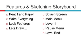 Features & Sketching Storyboard
   Pencil and Paper      Splash Screen
   Write Everything      Main Menu
   Lock Features         Level 1
   Lets Draw…            Pause Menu
                          Level End
 