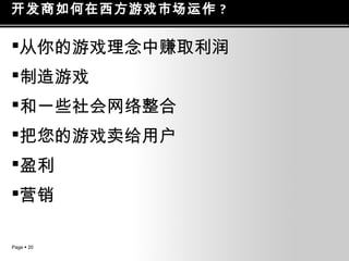 开发商如何在西方游戏市场运作 ?

从你的游戏理念中赚取利润
制造游戏
和一些社会网络整合
把您的游戏卖给用户
盈利
营销
Page  20

 