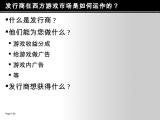 发行商在西方游戏市场是如何运作的？

什么是发行商 ?
他们能为您做什么 ?
 游戏收益分成
 给游戏做广告
 游戏内广告
等

发行商想获得什么 ?

Page  28

 