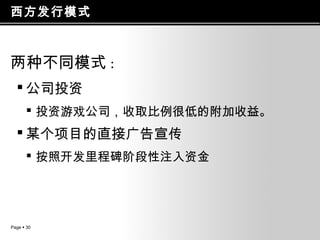 西方发行模式

两种不同模式 :
 公司投资
 投资游戏公司，收取比例很低的附加收益。

 某个项目的直接广告宣传
 按照开发里程碑阶段性注入资金

Page  30

 