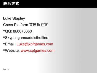 联系方式

Luke Stapley
Cross Platform 首席执行官
 QQ: 860873360
 Skype: gameaddicthotline
 Email: Luke@xpfgames.com
 Website: www.xpfgames.com

Page  34

 