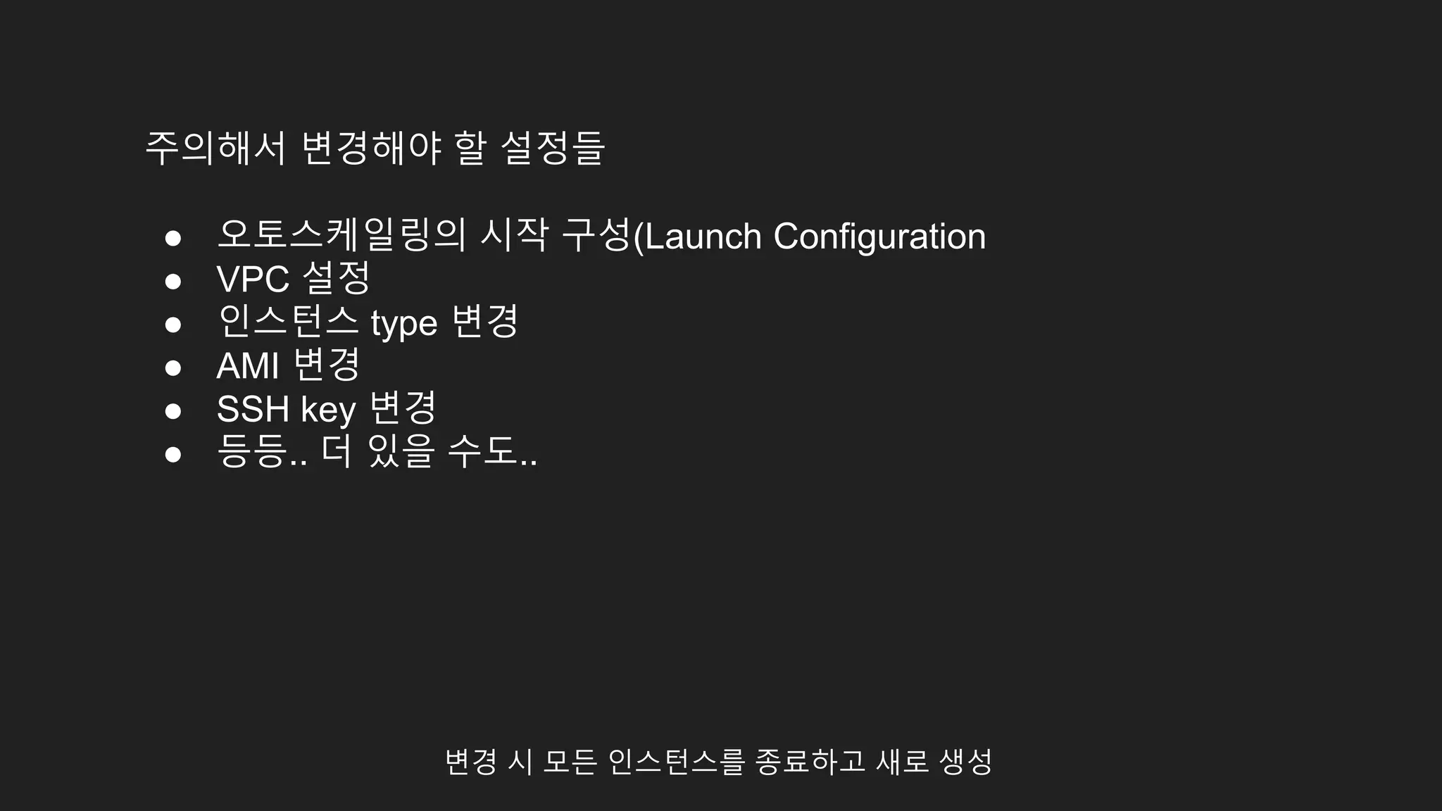 변경 시 모든 인스턴스를 종료하고 새로 생성
주의해서 변경해야 할 설정들
● 오토스케일링의 시작 구성(Launch Configuration
● VPC 설정
● 인스턴스 type 변경
● AMI 변경
● SSH key 변경
● 등등.. 더 있을 수도..
 
