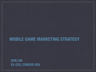MOBILE GAME GO-TO-MARKET CASE STUDY
Don Lim (@donwlim)
ex-CEO, Com2us USA
 