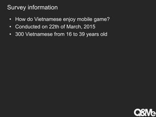 Survey information
• How do Vietnamese enjoy mobile game?
• Conducted on 22th of March, 2015
• 300 Vietnamese from 16 to 39 years old
 