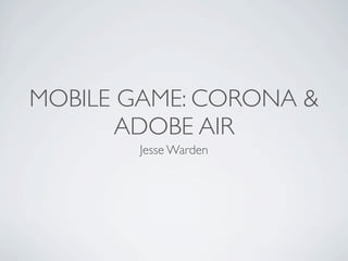 MOBILE GAME: CORONA &
       ADOBE AIR
        Jesse Warden
 