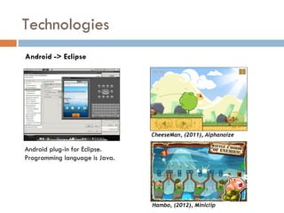 Technologies
Android -> Eclipse




                                CheeseMan, (2011), Alphanoize

Android plug-in for Eclipse.
Programming language is Java.




                                Hambo, (2012), Miniclip
 