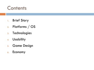 Contents

1.   Brief Story
2.   Platforms / OS
3.   Technologies
4.   Usability
5.   Game Design
6.   Economy
 