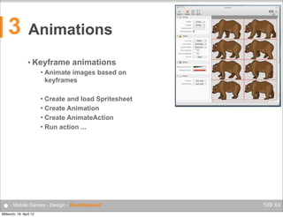 3

Animations
• Keyframe


animations

Animate images based on
keyframes

Create and load Spritesheet
 Create Animation
 Create AnimateAction
 Run action ...


● - Mobile Games - Design - Development
Mittwoch, 18. April 12

100/ XX

 