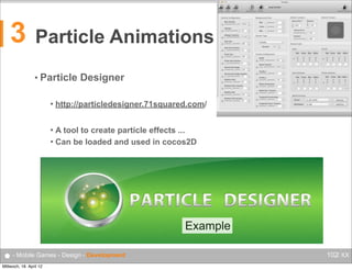 3

Particle Animations
• Particle


Designer

http://particledesigner.71squared.com/

A tool to create particle effects ...
 Can be loaded and used in cocos2D


Example
● - Mobile Games - Design - Development
Mittwoch, 18. April 12

102/ XX

 