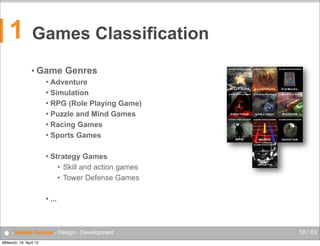 1

Games Classification
• Game

Genres

Adventure
 Simulation
 RPG (Role Playing Game)
 Puzzle and Mind Games
 Racing Games
 Sports Games




Strategy Games
• Skill and action games
• Tower Defense Games



...

● - Mobile Games - Design - Development
Mittwoch, 18. April 12

10 / XX

 