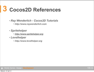 3

Cocos2D References
• Ray


Wenderlich - Cocos2D Tutorials

http://www.raywenderlich.com

• Spritehelper


http://www.spritehelper.org

• Levelhelper


http://www.levelhelper.org

● - Mobile Games - Design - Development
Mittwoch, 18. April 12

105/ XX

 