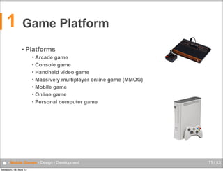 1

Game Platform
• Platforms
Arcade game
 Console game
 Handheld video game
 Massively multiplayer online game (MMOG)
 Mobile game
 Online game
 Personal computer game


● - Mobile Games - Design - Development
Mittwoch, 18. April 12

11 / XX

 