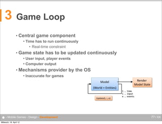 3

Game Loop
• Central


game component

Time has to run continuously
• Real-time constraint

• Game

state has to be updated continuously

User input, player events
 Computer output


• Mechanisms


provider by the OS

Inaccurate for games

● - Mobile Games - Design - Development
Mittwoch, 18. April 12

77 / XX

 