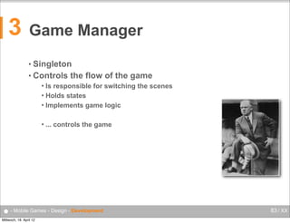 3

Game Manager
• Singleton
• Controls

the flow of the game

Is responsible for switching the scenes
 Holds states
 Implements game logic




... controls the game

● - Mobile Games - Design - Development
Mittwoch, 18. April 12

83 / XX

 