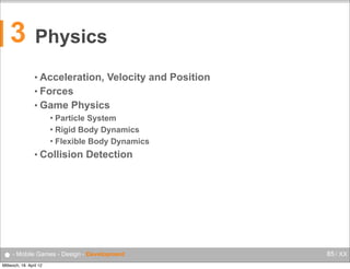 3

Physics
• Acceleration,

Velocity and Position

• Forces
• Game

Physics

Particle System
 Rigid Body Dynamics
 Flexible Body Dynamics


• Collision

Detection

● - Mobile Games - Design - Development
Mittwoch, 18. April 12

85 / XX

 