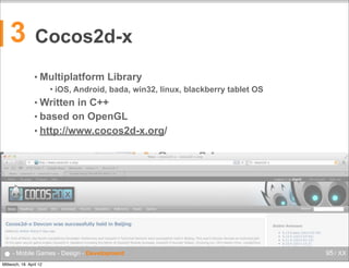 3

Cocos2d-x
• Multiplatform


Library

iOS, Android, bada, win32, linux, blackberry tablet OS

• Written

in C++
• based on OpenGL
• http://www.cocos2d-x.org/

● - Mobile Games - Design - Development
Mittwoch, 18. April 12

95 / XX

 