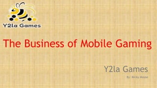 The Business of Mobile Gaming
Y2la Games
By: Micky Mouse
 