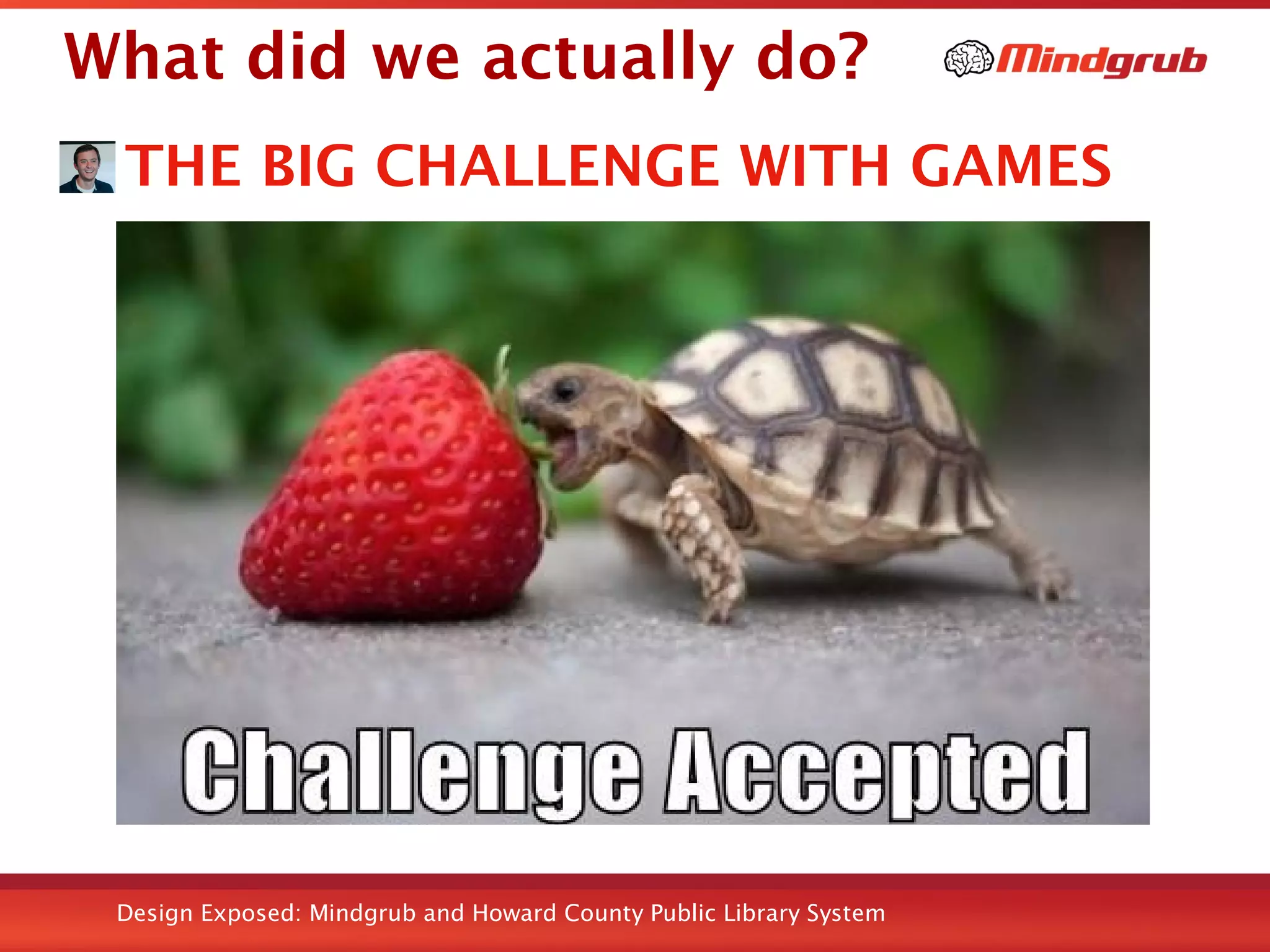 Design Exposed: Mindgrub and Howard County Public Library System
What did we actually do?
THE BIG CHALLENGE WITH GAMES
 