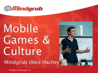 Mobile
Games &
Culture
Mindgrub (Alex Hachey)
Mindgrub Technologies, LLC.
 