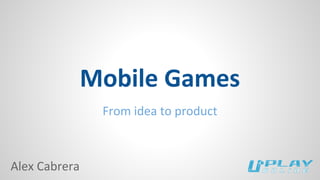 Mobile Games 
From idea to product 
Alex Cabrera 
 