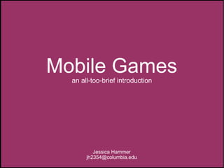 Mobile Games an all-too-brief introduction Jessica Hammer [email_address] 