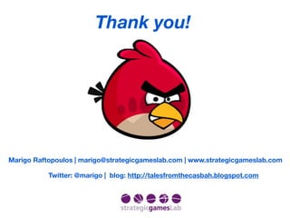 Thank you!




Marigo Raftopoulos | marigo@strategicgameslab.com | www.strategicgameslab.com

           Twitter: @marigo | blog: http://talesfromthecasbah.blogspot.com
 
