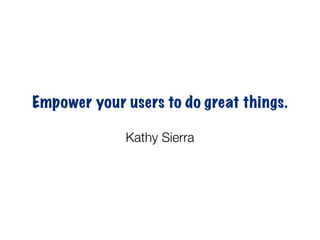 Empower your users to do great things.

             Kathy Sierra
 